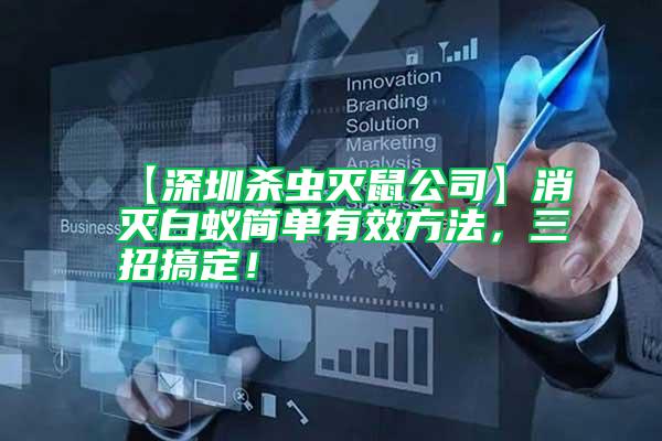 【深圳殺蟲滅鼠公司】消滅白蟻簡單有效方法,三招搞定!