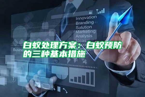 白蟻處理方案:白蟻預防的三種基本措施