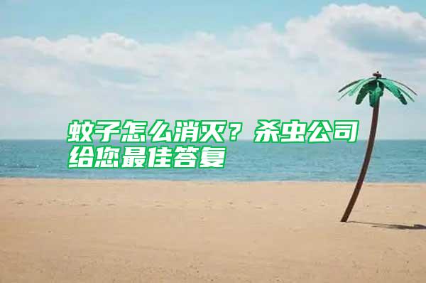 蚊子怎么消滅?殺蟲公司給您最佳答復(fù)