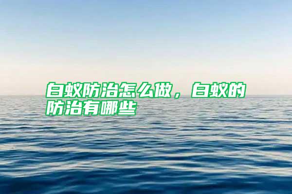 白蟻防治怎么做，白蟻的防治有哪些