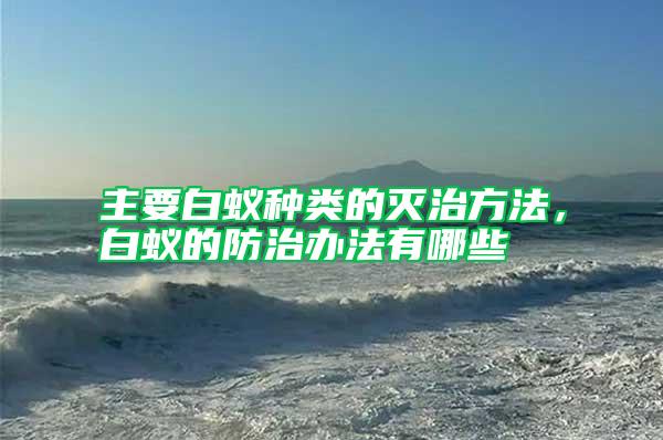 主要白蟻種類的滅治方法,白蟻的防治辦法有哪些