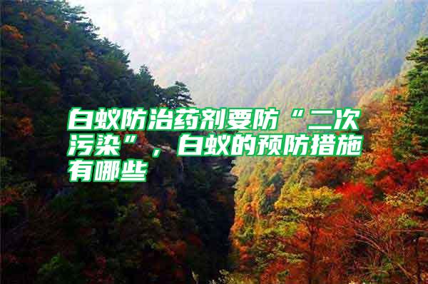 白蟻防治藥劑要防“二次污染”,白蟻的預(yù)防措施有哪些