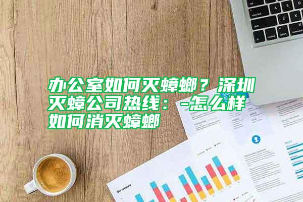 辦公室如何滅蟑螂?深圳滅蟑公司熱線:-怎么樣如何消滅蟑螂
