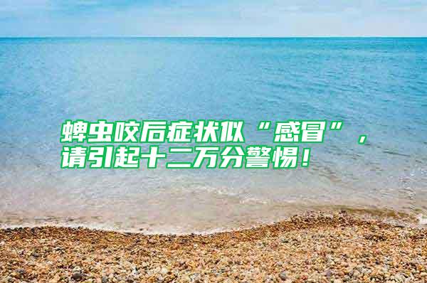 蜱蟲(chóng)咬后癥狀似“感冒”,請(qǐng)引起十二萬(wàn)分警惕!