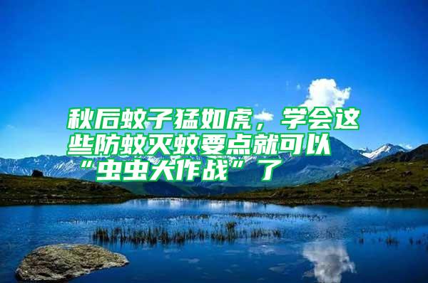 秋后蚊子猛如虎,學(xué)會這些防蚊滅蚊要點就可以“蟲蟲大作戰(zhàn)”了