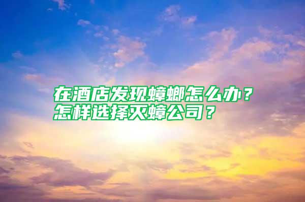 在酒店發現蟑螂怎么辦?怎樣選擇滅蟑公司?