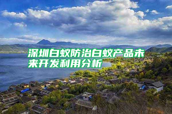 深圳白蟻防治白蟻產(chǎn)品未來開發(fā)利用分析