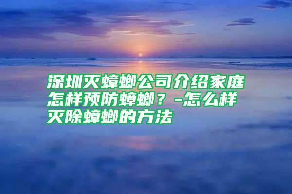 深圳滅蟑螂公司介紹家庭怎樣預(yù)防蟑螂?-怎么樣滅除蟑螂的方法