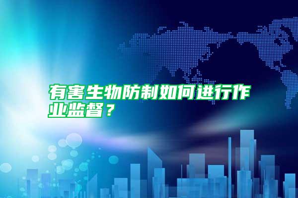 有害生物防制如何進(jìn)行作業(yè)監(jiān)督?